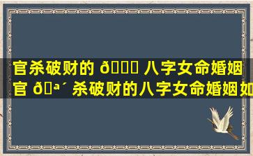官杀破财的 🍁 八字女命婚姻（官 🪴 杀破财的八字女命婚姻如何）